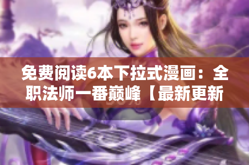 免费阅读6本下拉式漫画：全职法师一番巅峰【最新更新】