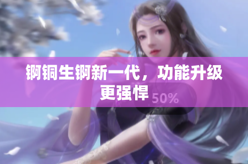 锕铜生锕新一代，功能升级更强悍