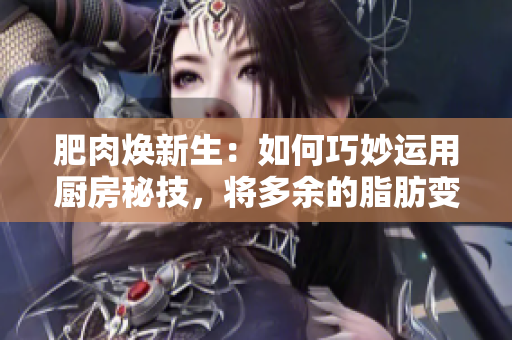 肥肉焕新生：如何巧妙运用厨房秘技，将多余的脂肪变身为美味佳肴？