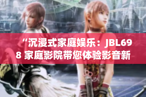 “沉浸式家庭娱乐：JBL698 家庭影院带您体验影音新境界”