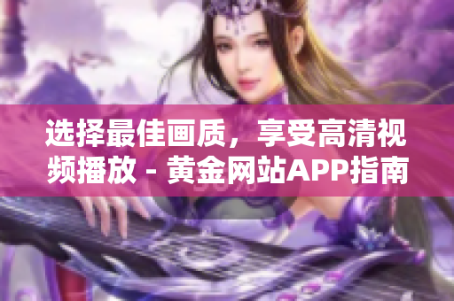 选择最佳画质，享受高清视频播放 - 黄金网站APP指南