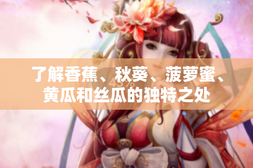 了解香蕉、秋葵、菠萝蜜、黄瓜和丝瓜的独特之处