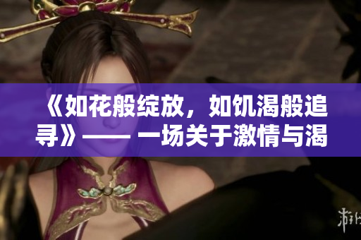 《如花般绽放，如饥渴般追寻》—— 一场关于激情与渴望的人生探索