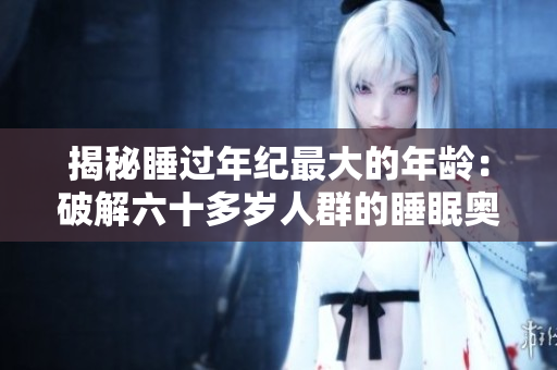揭秘睡过年纪最大的年龄：破解六十多岁人群的睡眠奥秘