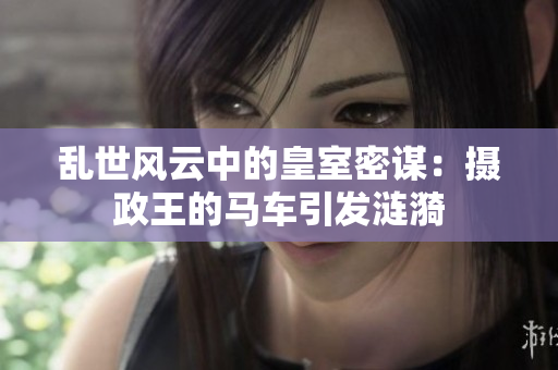 乱世风云中的皇室密谋：摄政王的马车引发涟漪