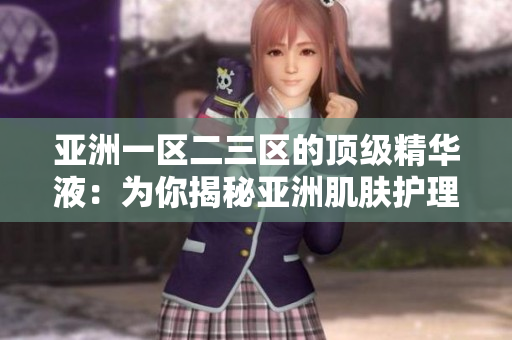亚洲一区二三区的顶级精华液：为你揭秘亚洲肌肤护理的秘密武器