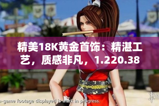 精美18K黄金首饰：精湛工艺，质感非凡，1.220.38克重，彰显高贵气质