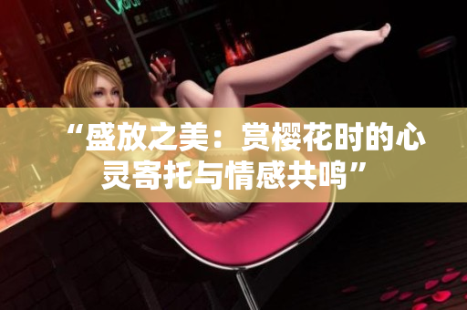 “盛放之美：赏樱花时的心灵寄托与情感共鸣”