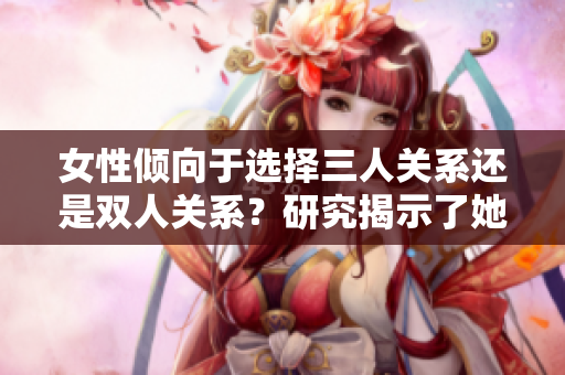 女性倾向于选择三人关系还是双人关系？研究揭示了她们的偏好