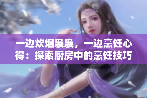 一边炊烟袅袅，一边烹饪心得：探索厨房中的烹饪技巧