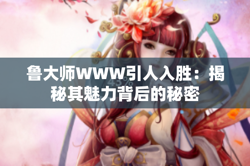 鲁大师WWW引人入胜：揭秘其魅力背后的秘密