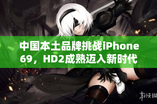 中国本土品牌挑战iPhone69，HD2成熟迈入新时代
