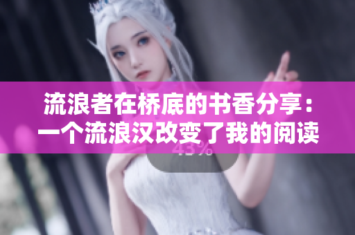流浪者在桥底的书香分享：一个流浪汉改变了我的阅读体验
