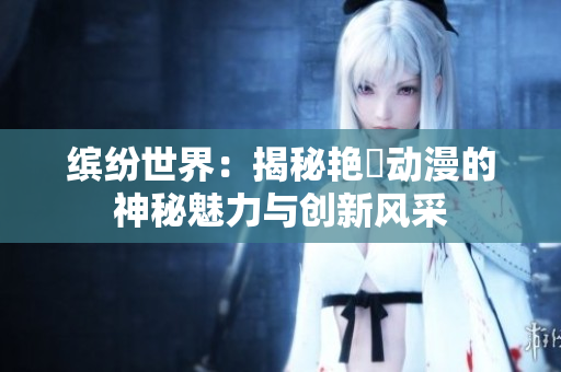 缤纷世界：揭秘艳鉧动漫的神秘魅力与创新风采
