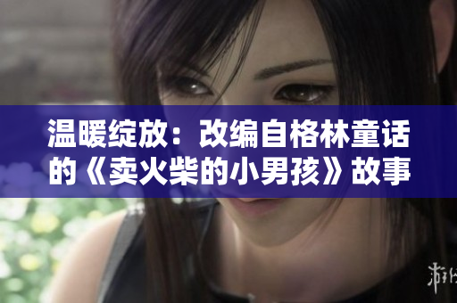 温暖绽放：改编自格林童话的《卖火柴的小男孩》故事重新诠释