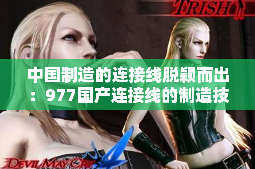 中国制造的连接线脱颖而出：977国产连接线的制造技术与质量
