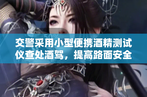 交警采用小型便携酒精测试仪查处酒驾，提高路面安全