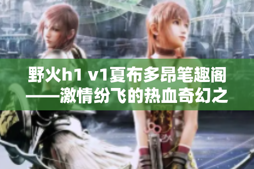 野火h1 v1夏布多昂笔趣阁——激情纷飞的热血奇幻之旅