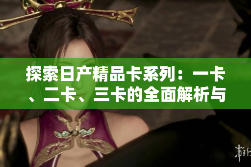 探索日产精品卡系列：一卡、二卡、三卡的全面解析与比较