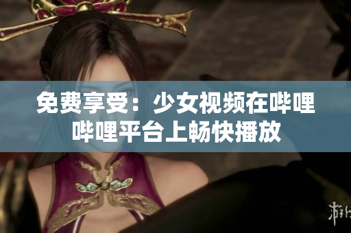 免费享受：少女视频在哔哩哔哩平台上畅快播放
