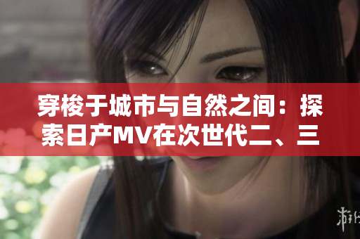 穿梭于城市与自然之间：探索日产MV在次世代二、三线市场的魅力