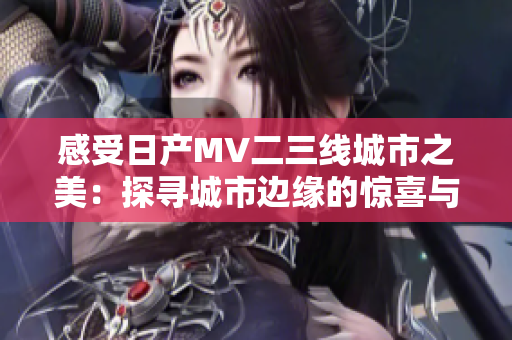 感受日产MV二三线城市之美：探寻城市边缘的惊喜与活力