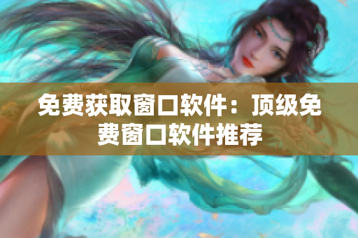 免费获取窗口软件：顶级免费窗口软件推荐