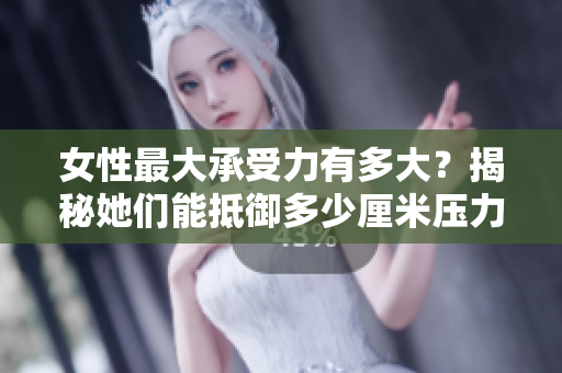 女性最大承受力有多大？揭秘她们能抵御多少厘米压力