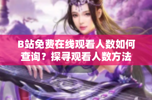 B站免费在线观看人数如何查询？探寻观看人数方法