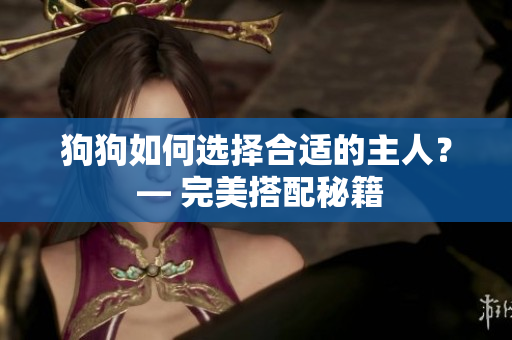 狗狗如何选择合适的主人？ — 完美搭配秘籍