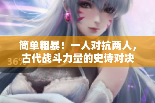 简单粗暴！一人对抗两人，古代战斗力量的史诗对决