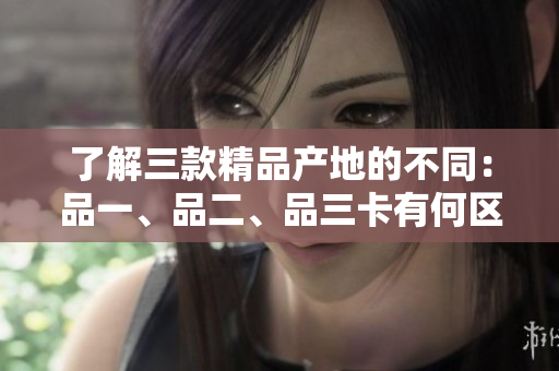 了解三款精品产地的不同：品一、品二、品三卡有何区别？