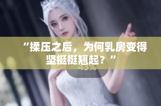 “揉压之后，为何乳房变得坚挺挺翘起？”