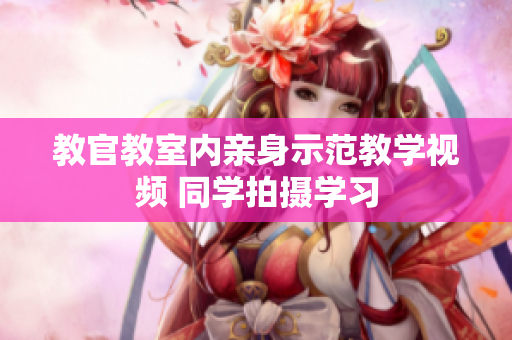 教官教室内亲身示范教学视频 同学拍摄学习