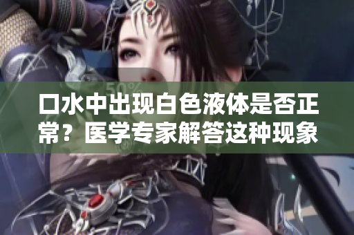 口水中出现白色液体是否正常？医学专家解答这种现象的原因和处理方法