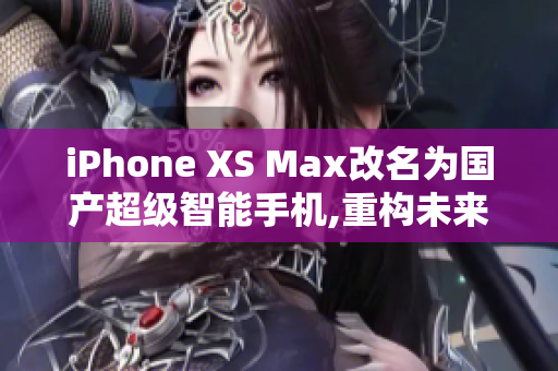 iPhone XS Max改名为国产超级智能手机,重构未来生活
