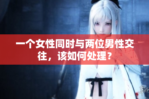 一个女性同时与两位男性交往，该如何处理？