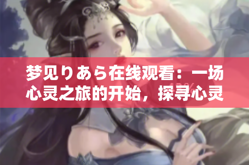 梦见りあら在线观看：一场心灵之旅的开始，探寻心灵深处的奥秘