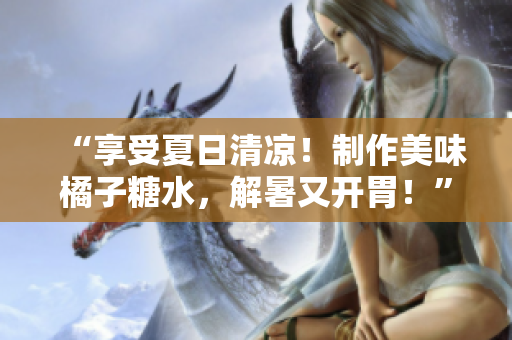 “享受夏日清凉！制作美味橘子糖水，解暑又开胃！”