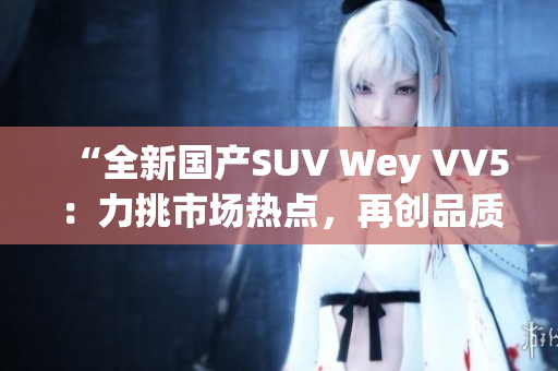 “全新国产SUV Wey VV5：力挑市场热点，再创品质巅峰！”