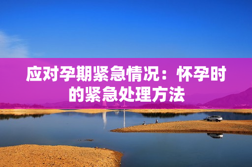 应对孕期紧急情况：怀孕时的紧急处理方法