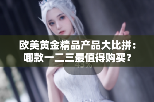 欧美黄金精品产品大比拼：哪款一二三最值得购买？