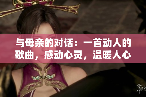 与母亲的对话：一首动人的歌曲，感动心灵，温暖人心