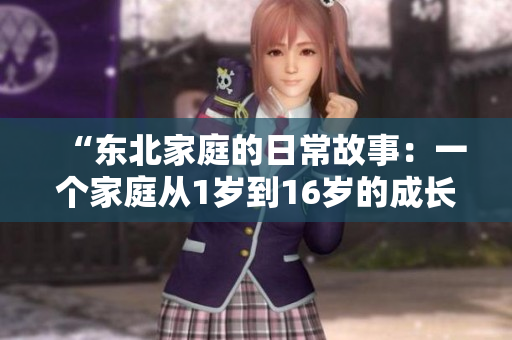 “东北家庭的日常故事：一个家庭从1岁到16岁的成长历程”