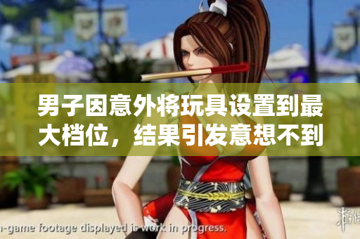 男子因意外将玩具设置到最大档位，结果引发意想不到的连锁反应  