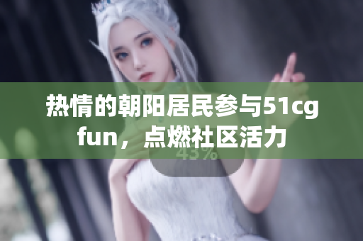 热情的朝阳居民参与51cgfun，点燃社区活力