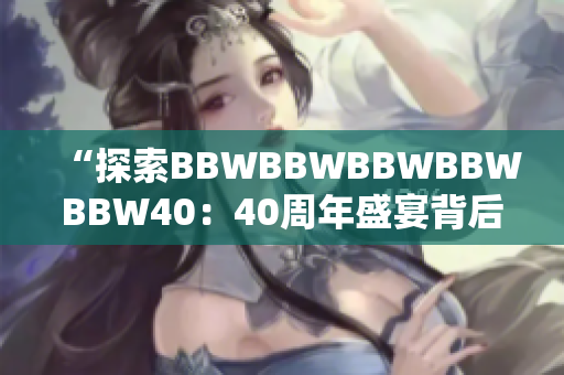 “探索BBWBBWBBWBBWBBW40：40周年盛宴背后的故事和影响”