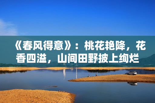 《春风得意》：桃花艳降，花香四溢，山间田野披上绚烂色彩。