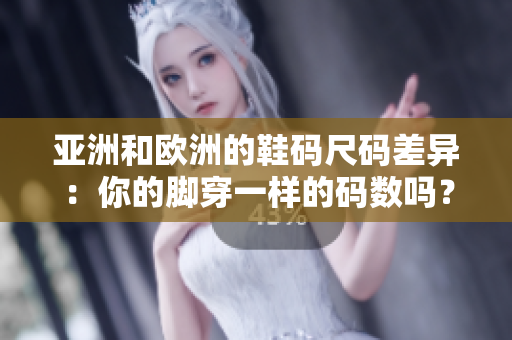 亚洲和欧洲的鞋码尺码差异：你的脚穿一样的码数吗？