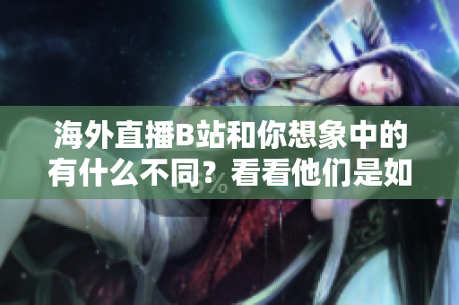 海外直播B站和你想象中的有什么不同？看看他们是如何运作的!